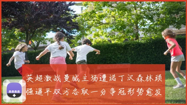 英超激战曼城主场遭诺丁汉森林顽强逼平双方各取一分争冠形势愈发复杂