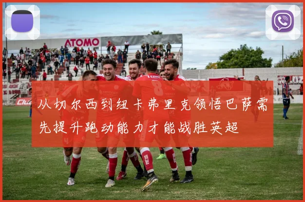 从切尔西到纽卡弗里克领悟巴萨需先提升跑动能力才能战胜英超