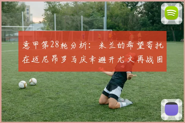 意甲第28轮分析：米兰的希望寄托在迈尼昂罗马庆幸避开尤文再战困局