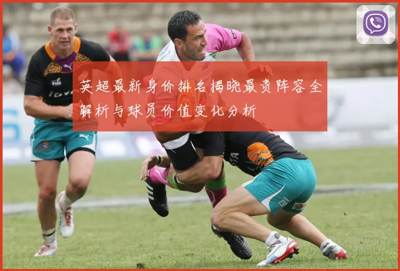 英超最新身价排名揭晓最贵阵容全解析与球员价值变化分析