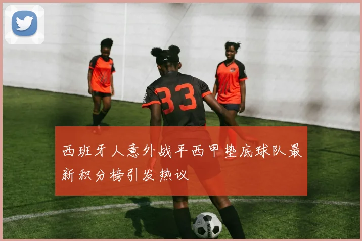 西班牙人意外战平西甲垫底球队最新积分榜引发热议